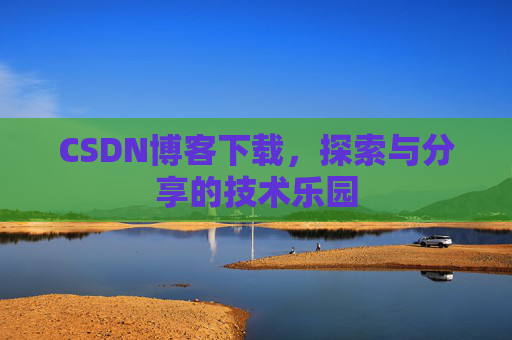 CSDN博客下载,探索与分享的技术乐园 CSDN博客下载,探索与分享的技术乐园
